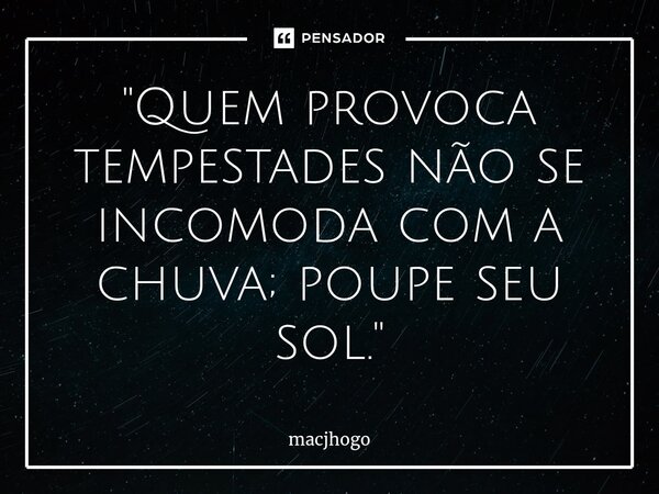 ⁠"Quem provoca tempestades não se incomoda com a chuva; poupe seu sol."... Frase de macjhogo.