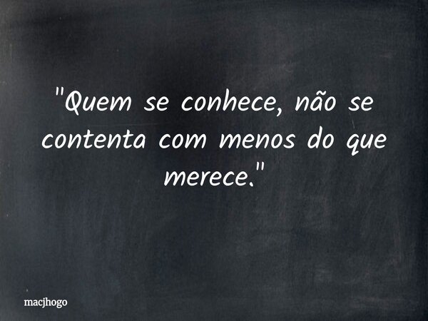 "Quem se conhece, não se contenta com menos do que merece."... Frase de macjhogo.