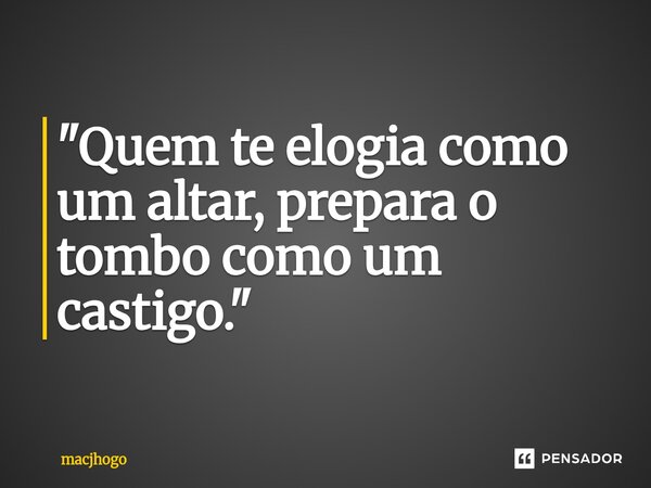 ⁠"Quem te elogia como um altar, prepara o tombo como um castigo."... Frase de macjhogo.