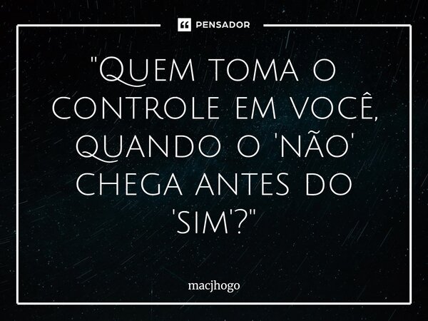 ⁠"Quem toma o controle em você, quando o 'não' chega antes do 'sim'?"... Frase de macjhogo.
