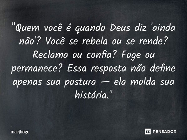 ⁠"Quem você é quando Deus diz 'ainda não'? Você se rebela ou se rende? Reclama ou confia? Foge ou permanece? Essa resposta não define apenas sua postura — ... Frase de macjhogo.