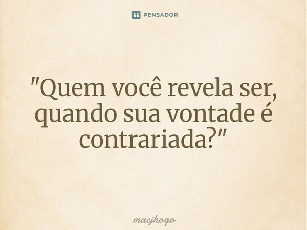 ⁠"Quem você revela ser, quando sua vontade é contrariada?"... Frase de macjhogo.