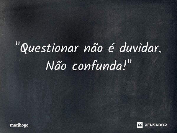 ⁠"Questionar não é duvidar. Não confunda!"... Frase de macjhogo.