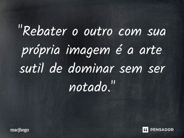 ⁠"Rebater o outro com sua própria imagem é a arte sutil de dominar sem ser notado."... Frase de macjhogo.