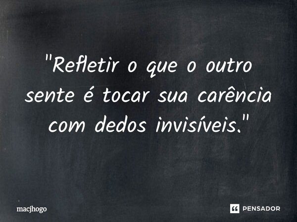⁠"Refletir o que o outro sente é tocar sua carência com dedos invisíveis."... Frase de macjhogo.