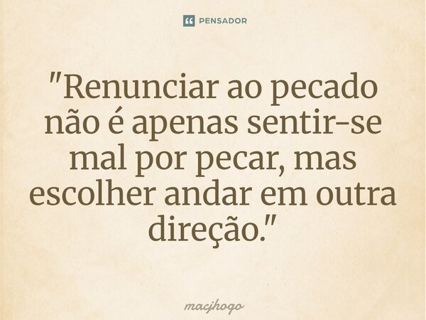 ⁠"Renunciar ao pecado não é apenas sentir-se mal por pecar, mas escolher andar em outra direção."... Frase de macjhogo.