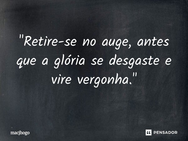 ⁠"Retire-se no auge, antes que a glória se desgaste e vire vergonha."... Frase de macjhogo.
