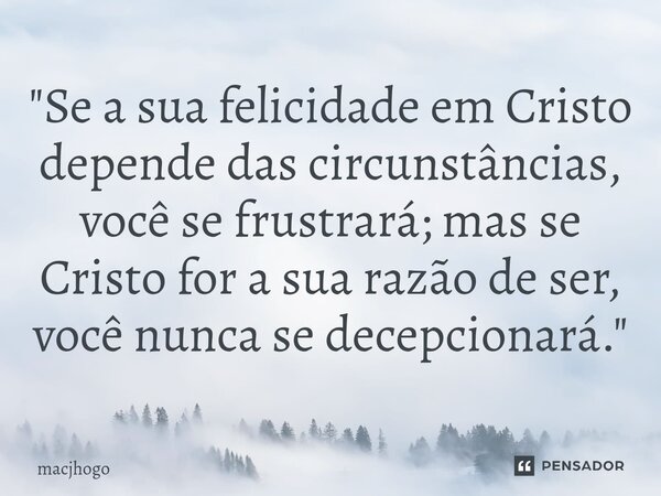 ⁠"Se a sua felicidade em Cristo depende das circunstâncias, você se frustrará; mas se Cristo for a sua razão de ser, você nunca se decepcionará."... Frase de macjhogo.
