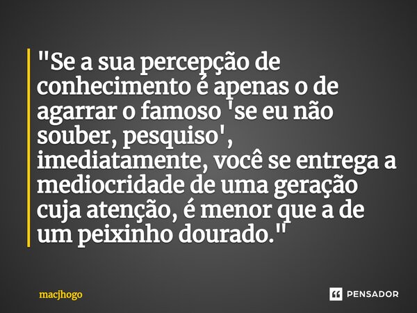 ⁠"Se a sua percepção de conhecimento é apenas o de agarrar o famoso 'se eu não souber, pesquiso', imediatamente, você se entrega a mediocridade de uma gera... Frase de macjhogo.