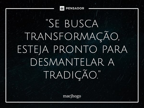 ⁠"Se busca transformação, esteja pronto para desmantelar a tradição."... Frase de macjhogo.