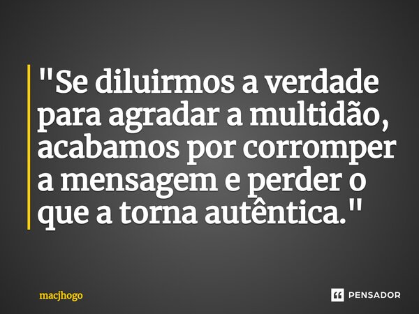 ⁠"Se diluirmos a verdade para agradar a multidão, acabamos por corromper a mensagem e perder o que a torna autêntica."... Frase de macjhogo.
