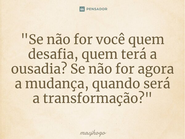 ⁠"Se não for você quem desafia, quem terá a ousadia? Se não for agora a mudança, quando será a transformação?"... Frase de macjhogo.