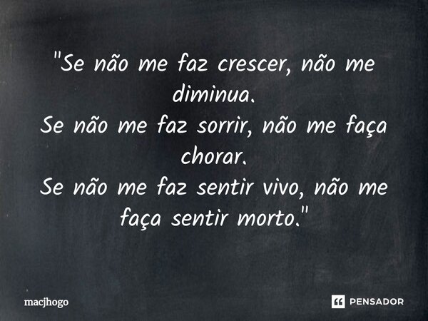 ⁠"Se não me faz crescer, não me diminua. Se não me faz sorrir, não me faça chorar. Se não me faz sentir vivo, não me faça sentir morto."... Frase de macjhogo.