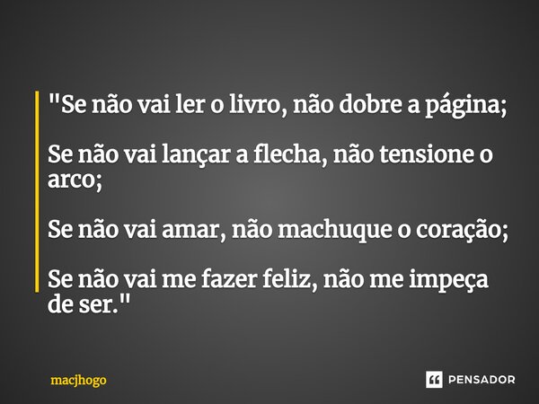 "Se não vai ler o livro, não dobre a página; Se não vai lançar a flecha, não tensione o arco; Se não vai amar, não machuque o coração; Se não vai me fazer ... Frase de macjhogo.