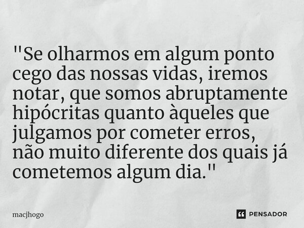⁠"Se olharmos em algum ponto cego das nossas vidas, iremos notar, que somos abruptamente hipócritas quanto àqueles que julgamos por cometer erros, não muit... Frase de macjhogo.