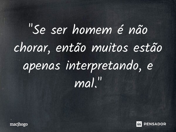 ⁠"Se ser homem é não chorar, então muitos estão apenas interpretando, e mal."... Frase de macjhogo.