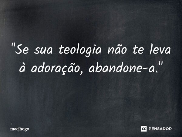 ⁠"Se sua teologia não te leva à adoração, abandone-a."... Frase de macjhogo.