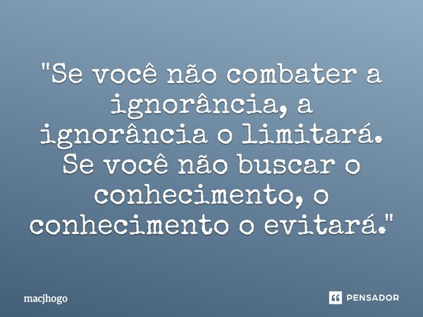 ⁠"Se você não combater a ignorância, a ignorância o limitará. Se você não buscar o conhecimento, o conhecimento o evitará."... Frase de macjhogo.
