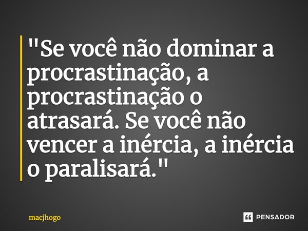 ⁠"Se você não dominar a procrastinação, a procrastinação o atrasará. Se você não vencer a inércia, a inércia o paralisará."... Frase de macjhogo.