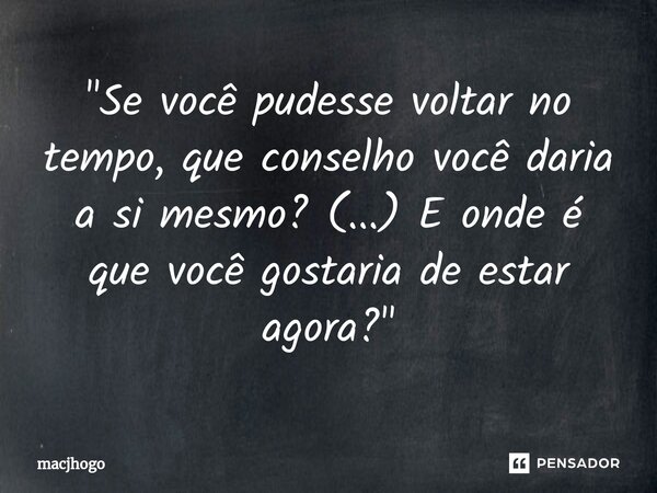 ⁠"Se você pudesse voltar no tempo, que conselho você daria a si mesmo? (...) E onde é que você gostaria de estar agora?"... Frase de macjhogo.