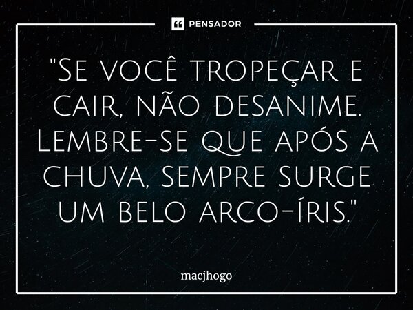 ⁠"Se você tropeçar e cair, não desanime. Lembre-se que após a chuva, sempre surge um belo arco-íris."... Frase de macjhogo.
