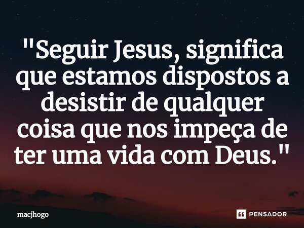 ⁠"Seguir Jesus, significa que estamos dispostos a desistir de qualquer coisa que nos impeça de ter uma vida com Deus."... Frase de macjhogo.