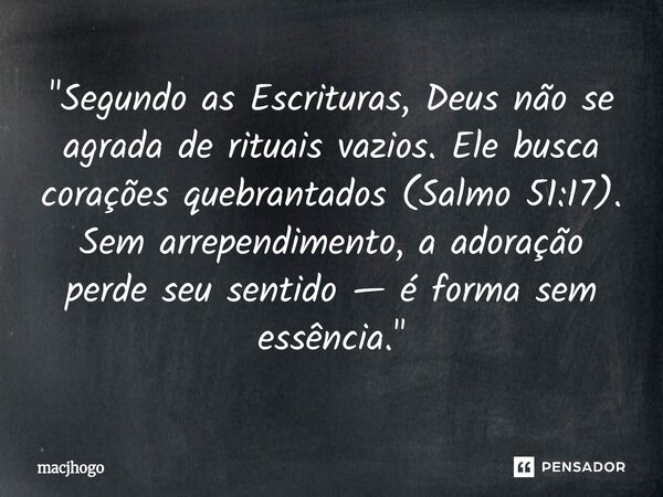 ⁠"Segundo as Escrituras, Deus não se agrada de rituais vazios. Ele busca corações quebrantados (Salmo 51:17). Sem arrependimento, a adoração perde seu sent... Frase de macjhogo.