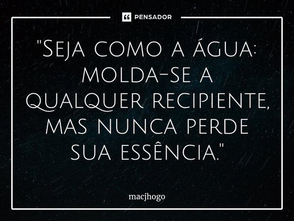 ⁠"Seja como a água: molda-se a qualquer recipiente, mas nunca perde sua essência."... Frase de macjhogo.