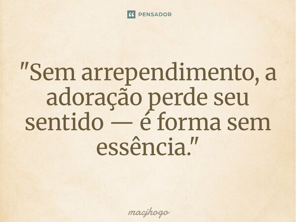 ⁠"Sem arrependimento, a adoração perde seu sentido — é forma sem essência."... Frase de macjhogo.