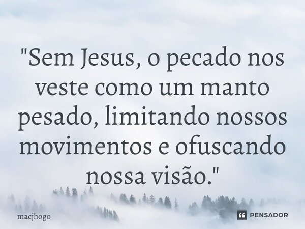⁠"Sem Jesus, o pecado nos veste como um manto pesado, limitando nossos movimentos e ofuscando nossa visão."... Frase de macjhogo.