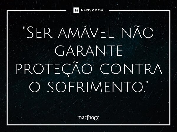 ⁠"Ser amável não garante proteção contra o sofrimento."... Frase de macjhogo.