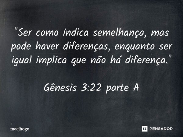⁠"Ser como indica semelhança, mas pode haver diferenças, enquanto ser igual implica que não há diferença." Gênesis 3:22 parte A... Frase de macjhogo.