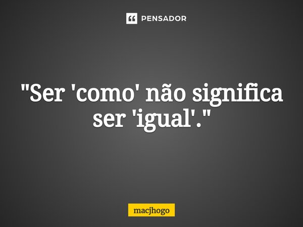 ⁠"Ser 'como' não significa ser 'igual'."... Frase de macjhogo.