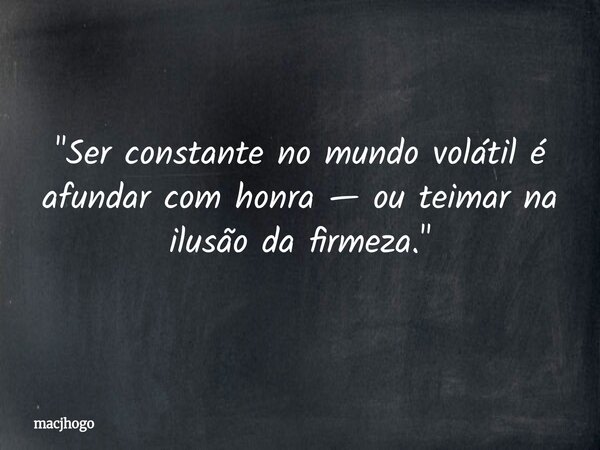 "Ser constante no mundo volátil é afundar com honra — ou teimar na ilusão da firmeza."... Frase de macjhogo.