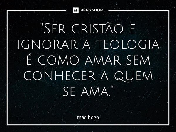 ⁠"Ser cristão e ignorar a teologia é como amar sem conhecer a quem se ama."... Frase de macjhogo.