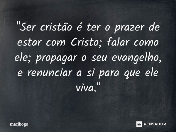 ⁠"Ser cristão é ter o prazer de estar com Cristo; falar como ele; propagar o seu evangelho, e renunciar a si para que ele viva."... Frase de macjhogo.