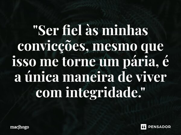 ⁠"Ser fiel às minhas convicções, mesmo que isso me torne um pária, é a única maneira de viver com integridade."... Frase de macjhogo.