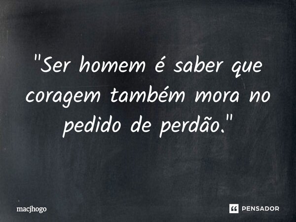 ⁠"Ser homem é saber que coragem também mora no pedido de perdão."... Frase de macjhogo.