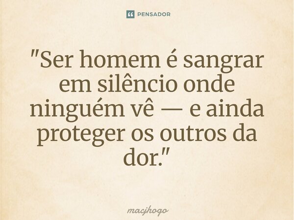 ⁠"Ser homem é sangrar em silêncio onde ninguém vê — e ainda proteger os outros da dor."... Frase de macjhogo.