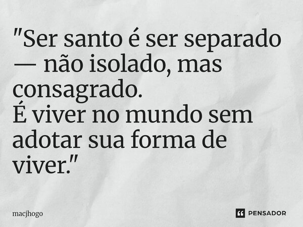 ⁠"Ser santo é ser separado — não isolado, mas consagrado. É viver no mundo sem adotar sua forma de viver."... Frase de macjhogo.