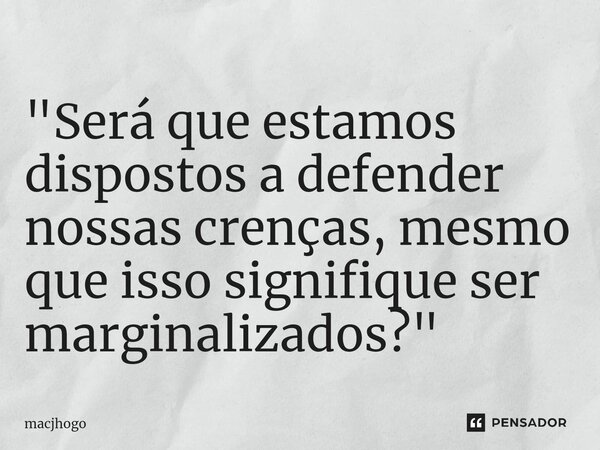 ⁠"Será que estamos dispostos a defender nossas crenças, mesmo que isso signifique ser marginalizados?"... Frase de macjhogo.