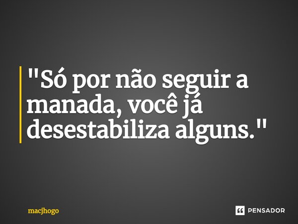 ⁠"Só por não seguir a manada, você já desestabiliza alguns."... Frase de macjhogo.