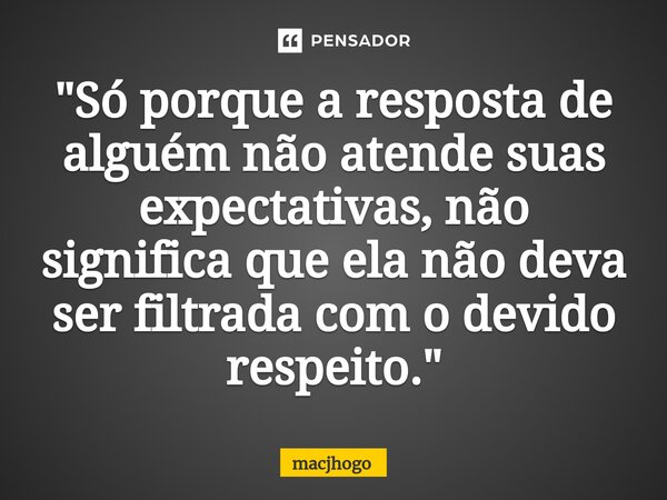 ⁠"Só porque a resposta de alguém não atende suas expectativas, não significa que ela não deva ser filtrada com o devido respeito."... Frase de macjhogo.