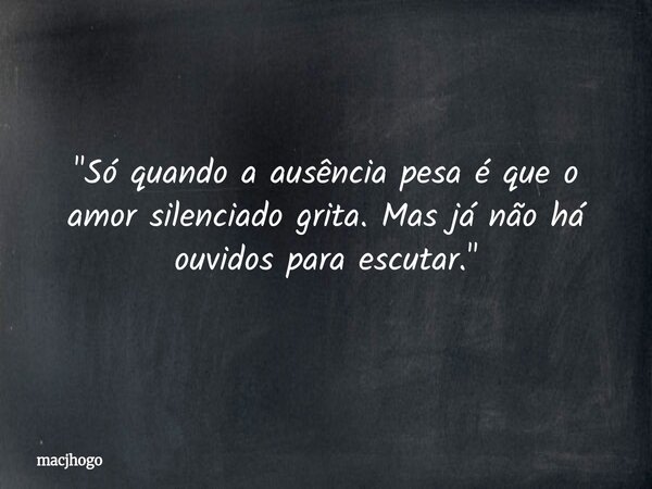 "Só quando a ausência pesa é que o amor silenciado grita. Mas já não há ouvidos para escutar."... Frase de macjhogo.