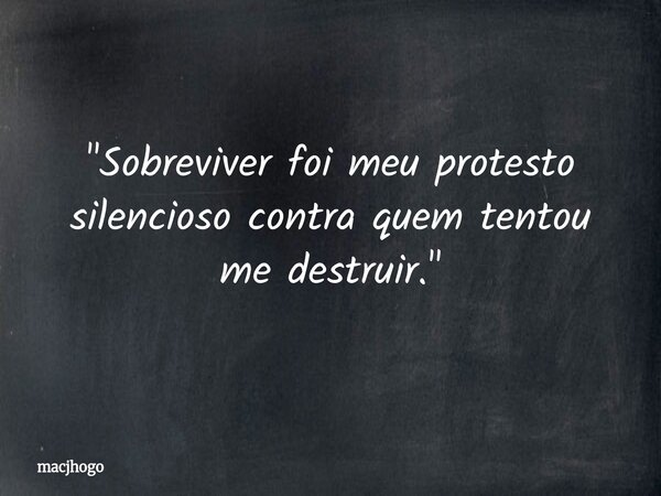 "Sobreviver foi meu protesto silencioso contra quem tentou me destruir."... Frase de macjhogo.