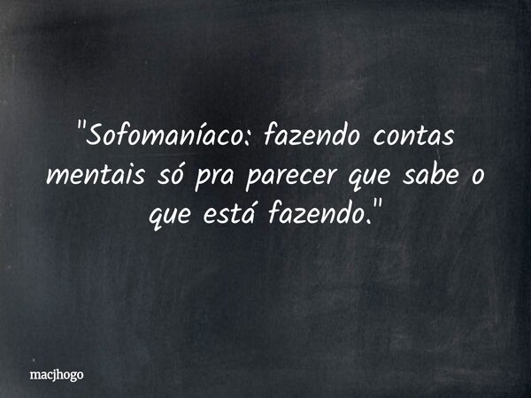 "Sofomaníaco: fazendo contas mentais só pra parecer que sabe o que está fazendo."... Frase de macjhogo.
