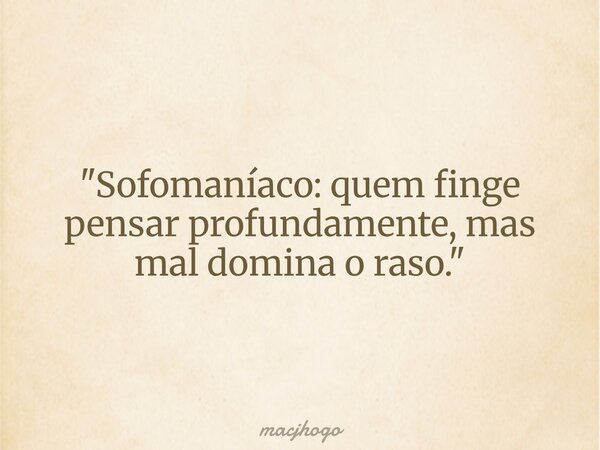 "Sofomaníaco: quem finge pensar profundamente, mas mal domina o raso."... Frase de macjhogo.