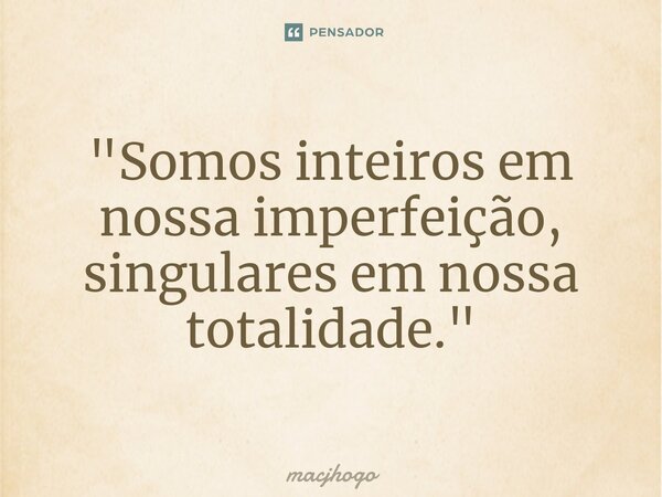 ⁠"Somos inteiros em nossa imperfeição, singulares em nossa totalidade."... Frase de macjhogo.