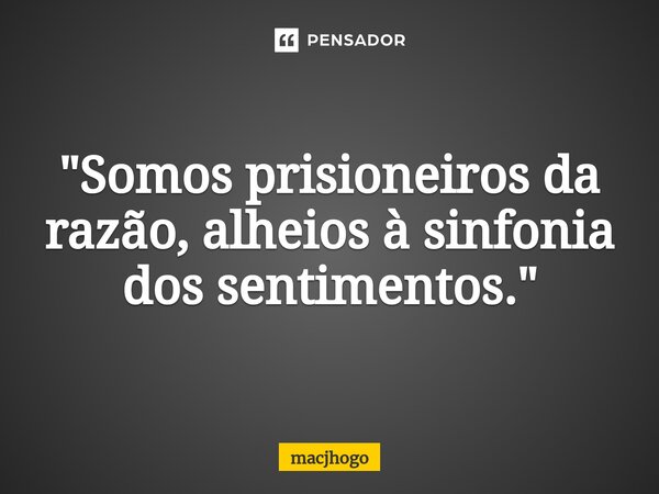 ⁠"Somos prisioneiros da razão, alheios à sinfonia dos sentimentos."... Frase de macjhogo.