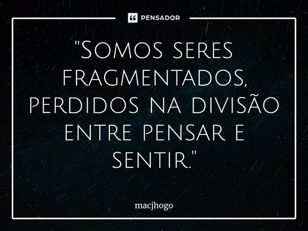 ⁠"Somos seres fragmentados, perdidos na divisão entre pensar e sentir."... Frase de macjhogo.